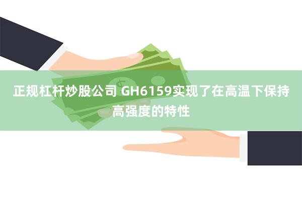 正规杠杆炒股公司 GH6159实现了在高温下保持高强度的特性