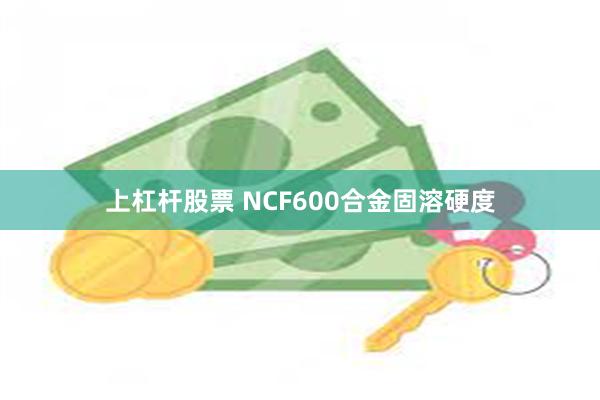 上杠杆股票 NCF600合金固溶硬度