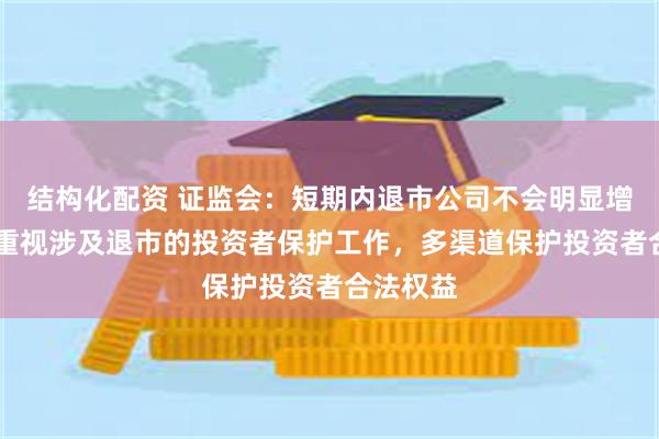 结构化配资 证监会：短期内退市公司不会明显增加 高度重视涉及退市的投资者保护工作，多渠道保护投资者合法权益