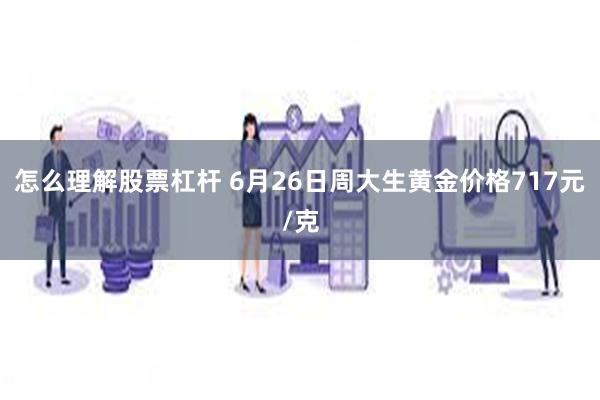 怎么理解股票杠杆 6月26日周大生黄金价格717元/克