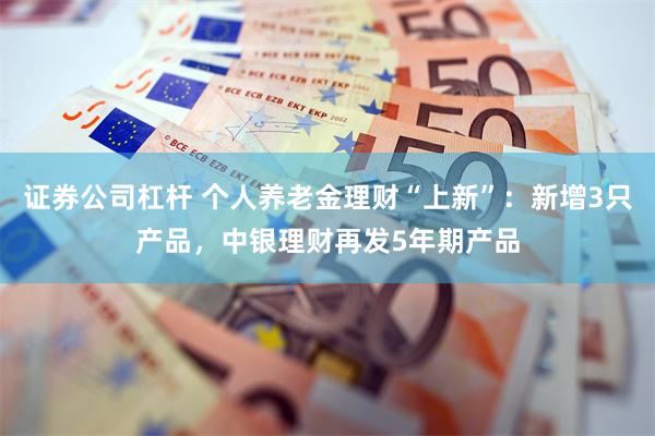 证券公司杠杆 个人养老金理财“上新”：新增3只产品，中银理财再发5年期产品