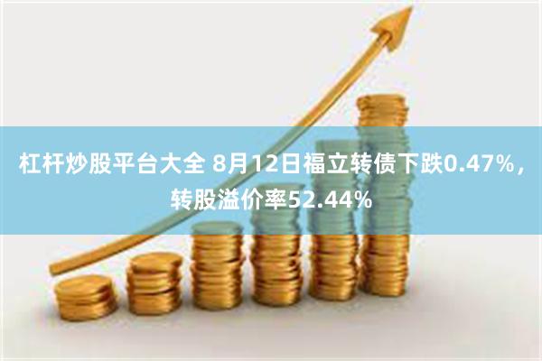 杠杆炒股平台大全 8月12日福立转债下跌0.47%，转股溢价率52.44%