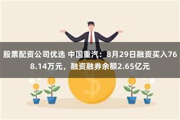 股票配资公司优选 中国重汽：8月29日融资买入768.14万元，融资融券余额2.65亿元