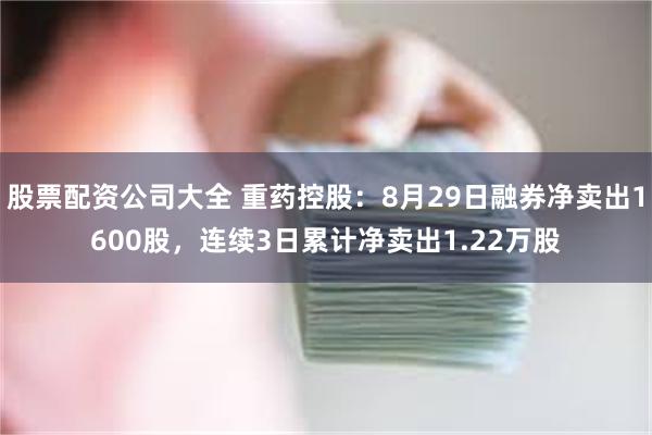 股票配资公司大全 重药控股：8月29日融券净卖出1600股，连续3日累计净卖出1.22万股