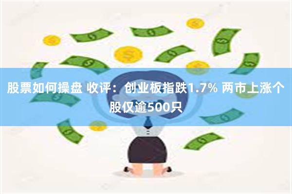 股票如何操盘 收评：创业板指跌1.7% 两市上涨个股仅逾500只