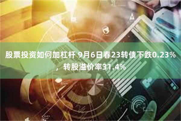 股票投资如何加杠杆 9月6日春23转债下跌0.23%，转股溢价率31.4%