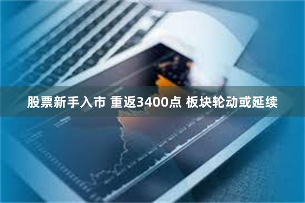 股票新手入市 重返3400点 板块轮动或延续