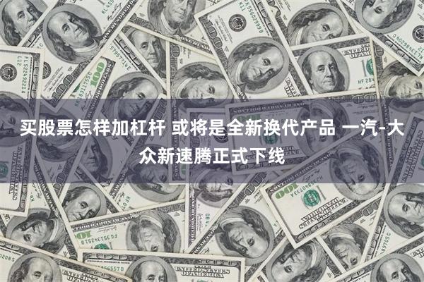 买股票怎样加杠杆 或将是全新换代产品 一汽-大众新速腾正式下线