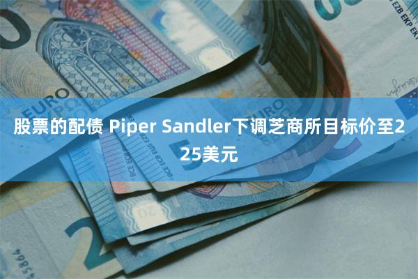 股票的配债 Piper Sandler下调芝商所目标价至225美元