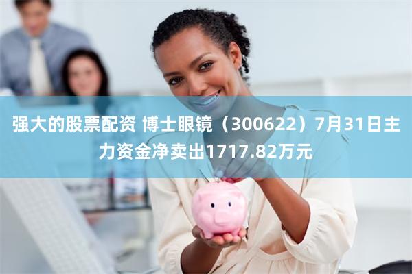 强大的股票配资 博士眼镜（300622）7月31日主力资金净卖出1717.82万元