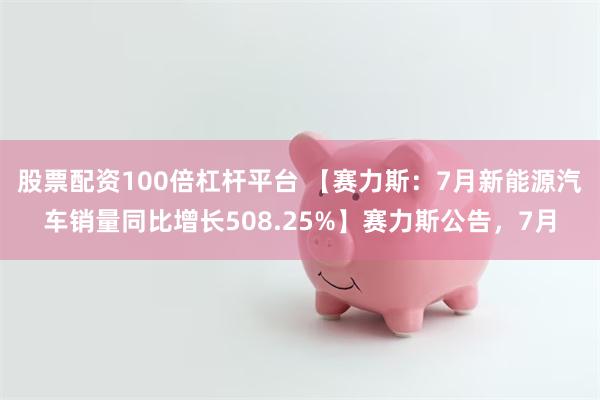 股票配资100倍杠杆平台 【赛力斯：7月新能源汽车销量同比增长508.25%】赛力斯公告，7月