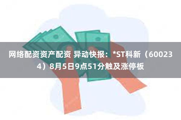 网络配资资产配资 异动快报：*ST科新（600234）8月5日9点51分触及涨停板