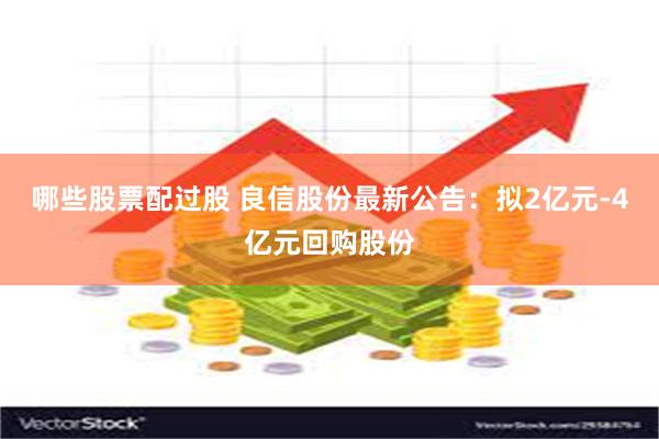 哪些股票配过股 良信股份最新公告：拟2亿元-4亿元回购股份