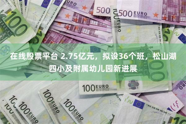 在线股票平台 2.75亿元，拟设36个班，松山湖四小及附属幼儿园新进展