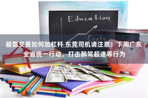 股票交易如何加杠杆 东莞司机请注意！下周广东全省统一行动，打击醉驾超速等行为