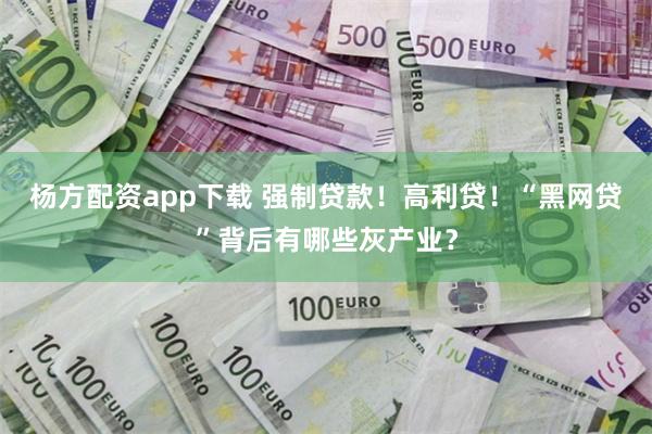 杨方配资app下载 强制贷款！高利贷！“黑网贷”背后有哪些灰产业？