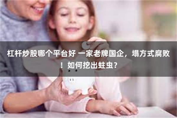 杠杆炒股哪个平台好 一家老牌国企，塌方式腐败！如何挖出蛀虫？