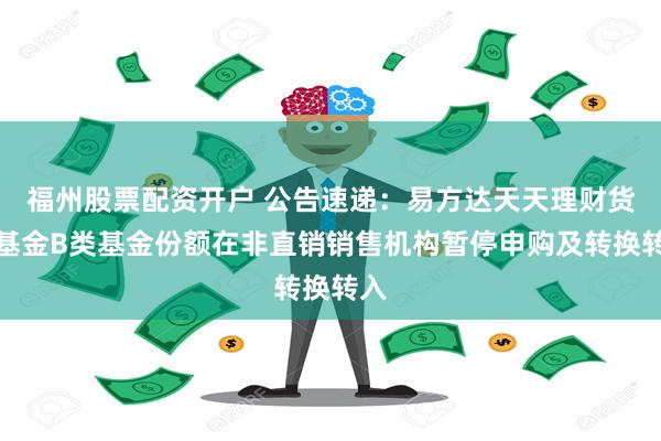 福州股票配资开户 公告速递：易方达天天理财货币基金B类基金份额在非直销销售机构暂停申购及转换转入