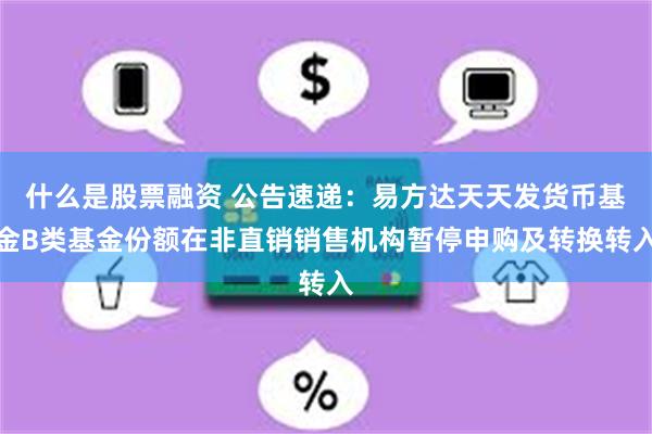 什么是股票融资 公告速递：易方达天天发货币基金B类基金份额在非直销销售机构暂停申购及转换转入