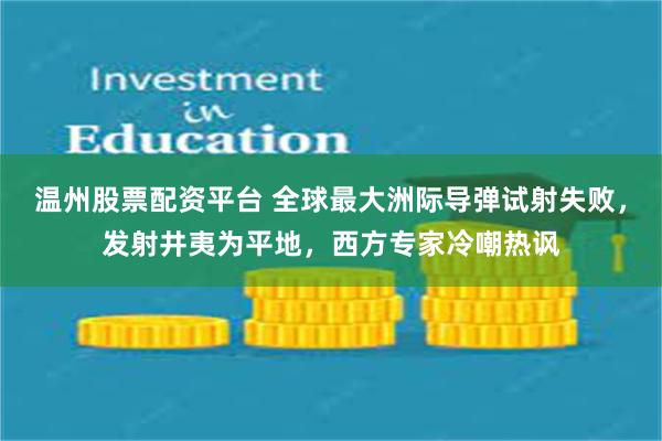 温州股票配资平台 全球最大洲际导弹试射失败，发射井夷为平地，西方专家冷嘲热讽