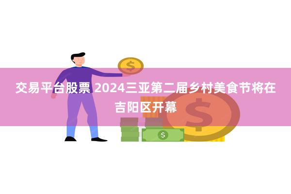 交易平台股票 2024三亚第二届乡村美食节将在吉阳区开幕