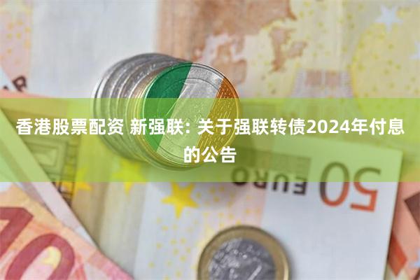 香港股票配资 新强联: 关于强联转债2024年付息的公告