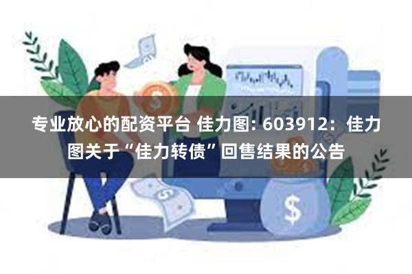 专业放心的配资平台 佳力图: 603912：佳力图关于“佳力转债”回售结果的公告