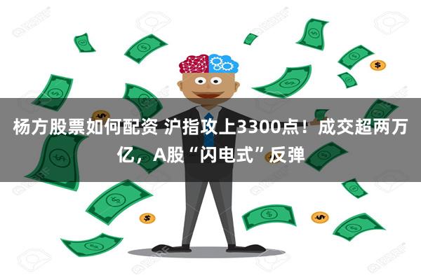 杨方股票如何配资 沪指攻上3300点！成交超两万亿，A股“闪电式”反弹