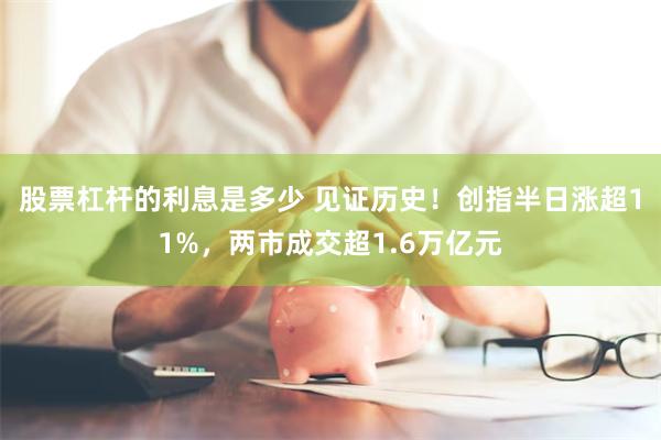 股票杠杆的利息是多少 见证历史！创指半日涨超11%，两市成交超1.6万亿元