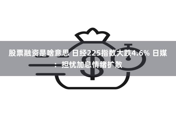 股票融资是啥意思 日经225指数大跌4.6% 日媒：担忧加息情绪扩散