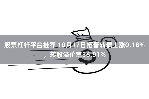 股票杠杆平台推荐 10月17日拓普转债上涨0.18%，转股溢价率36.91%