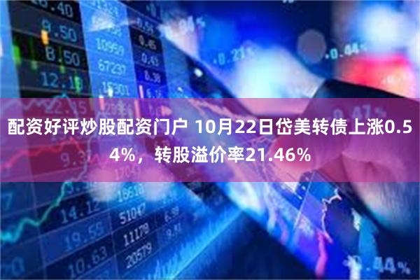 配资好评炒股配资门户 10月22日岱美转债上涨0.54%，转股溢价率21.46%