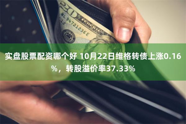 实盘股票配资哪个好 10月22日维格转债上涨0.16%，转股溢价率37.33%