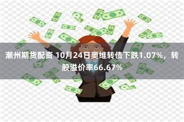 潮州期货配资 10月24日奥维转债下跌1.07%，转股溢价率66.67%