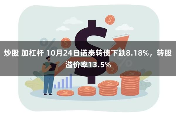 炒股 加杠杆 10月24日诺泰转债下跌8.18%，转股溢价率13.5%