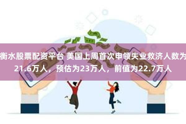 衡水股票配资平台 美国上周首次申领失业救济人数为21.6万人，预估为23万人，前值为22.7万人