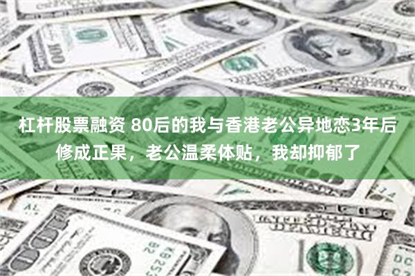 杠杆股票融资 80后的我与香港老公异地恋3年后修成正果，老公温柔体贴，我却抑郁了