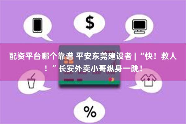 配资平台哪个靠谱 平安东莞建设者 | “快！救人！”长安外卖小哥纵身一跳！