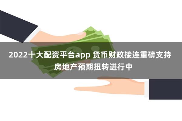 2022十大配资平台app 货币财政接连重磅支持   房地产预期扭转进行中