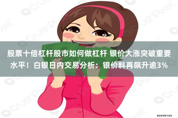 股票十倍杠杆股市如何做杠杆 银价大涨突破重要水平！白银日内交易分析：银价料再飙升逾3%