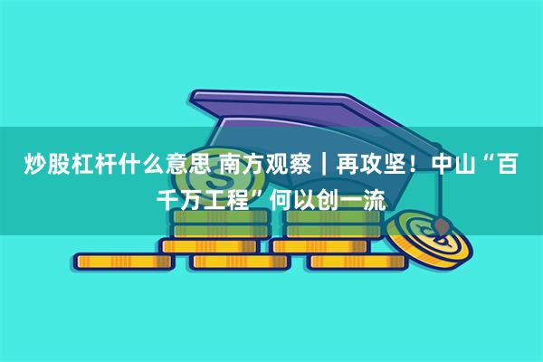 炒股杠杆什么意思 南方观察｜再攻坚！中山“百千万工程”何以创一流