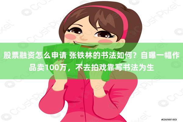 股票融资怎么申请 张铁林的书法如何？自曝一幅作品卖100万，不去拍戏靠写书法为生