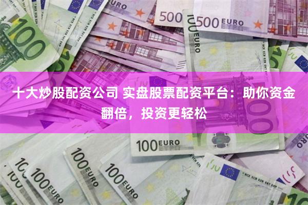 十大炒股配资公司 实盘股票配资平台：助你资金翻倍，投资更轻松