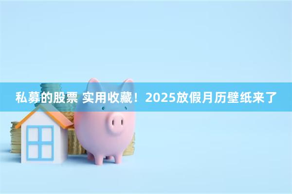 私募的股票 实用收藏！2025放假月历壁纸来了