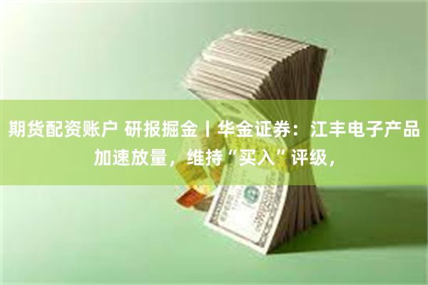 期货配资账户 研报掘金丨华金证券：江丰电子产品加速放量，维持“买入”评级，