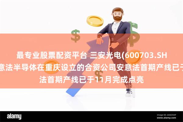 最专业股票配资平台 三安光电(600703.SH)：湖南三安与意法半导体在重庆设立的合资公司安意法首期产线已于11月完成点亮