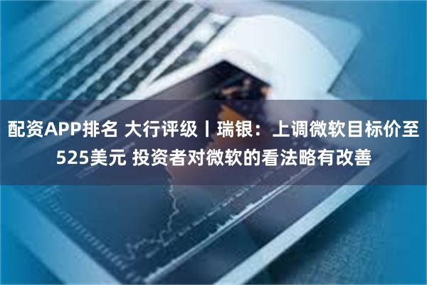 配资APP排名 大行评级丨瑞银：上调微软目标价至525美元 投资者对微软的看法略有改善