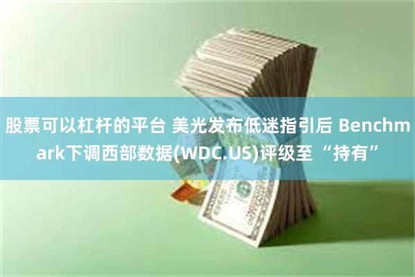 股票可以杠杆的平台 美光发布低迷指引后 Benchmark下调西部数据(WDC.US)评级至 “持有”