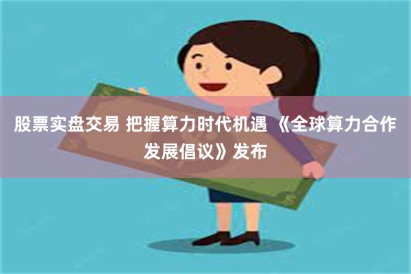 股票实盘交易 把握算力时代机遇 《全球算力合作发展倡议》发布