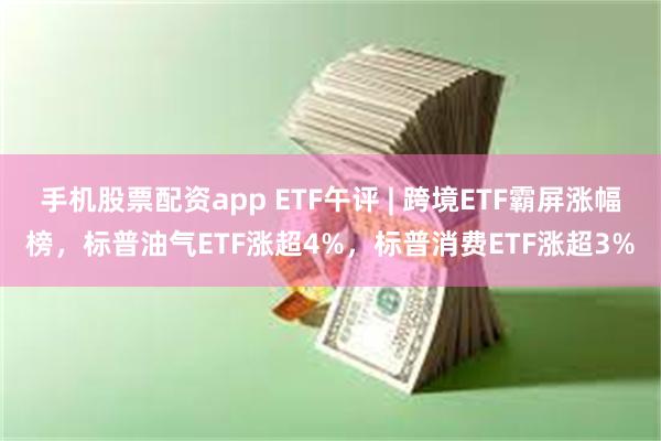 手机股票配资app ETF午评 | 跨境ETF霸屏涨幅榜，标普油气ETF涨超4%，标普消费ETF涨超3%